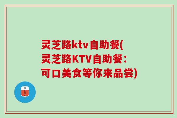 灵芝路ktv自助餐(灵芝路KTV自助餐：可口美食等你来品尝)