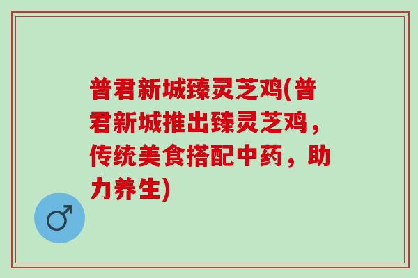 普君新城臻灵芝鸡(普君新城推出臻灵芝鸡,传统美食搭配,助力养生) 普君新城臻灵芝鸡(普君新城推出臻灵芝鸡,传统美食搭配,助力养生)