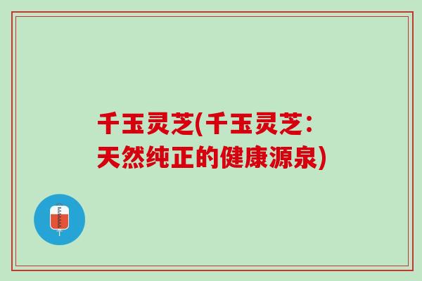 千玉灵芝(千玉灵芝：天然纯正的健康源泉)