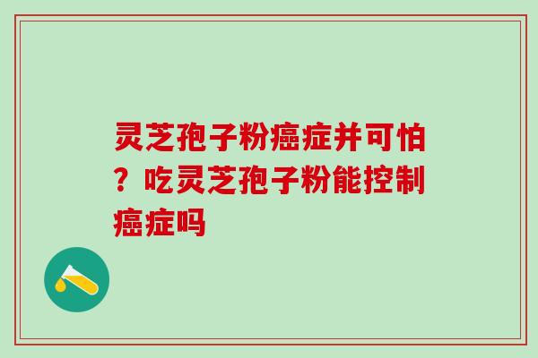 灵芝孢子粉症并可怕?吃灵芝孢子粉能控制症吗 灵芝孢子粉症并可怕?吃灵芝孢子粉能控制症吗