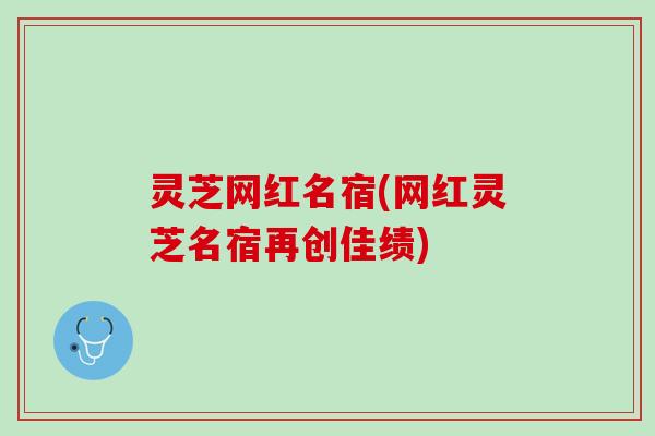 灵芝网红名宿(网红灵芝名宿再创佳绩) 灵芝网红名宿(网红灵芝名宿再创佳绩)