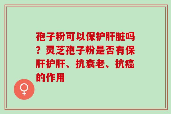 孢子粉可以保护肝脏吗？灵芝孢子粉是否有保肝护肝、抗衰老、抗癌的作用