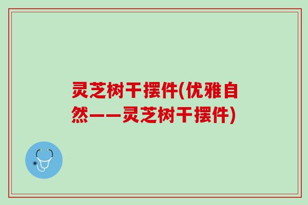 灵芝树干摆件(优雅自然——灵芝树干摆件) 灵芝树干摆件(优雅自然——灵芝树干摆件)