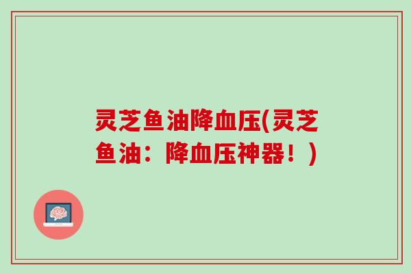 灵芝鱼油降(灵芝鱼油:降神器!) 灵芝鱼油降(灵芝鱼油:降神器!)