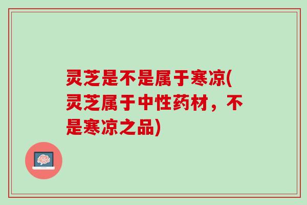 灵芝是不是属于寒凉(灵芝属于中性药材，不是寒凉之品)