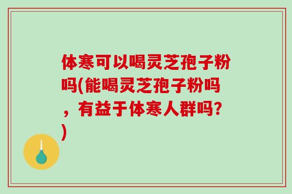 体寒可以喝灵芝孢子粉吗(能喝灵芝孢子粉吗，有益于体寒人群吗？)