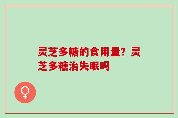 灵芝多糖的食用量?灵芝多糖吗 灵芝多糖的食用量?灵芝多糖吗