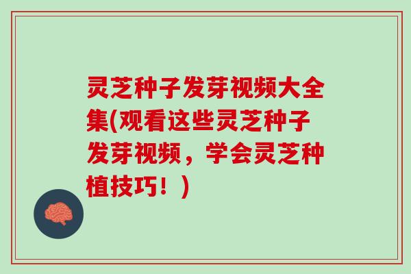 灵芝种子发芽视频大全集(观看这些灵芝种子发芽视频，学会灵芝种植技巧！)