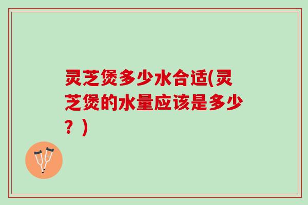 灵芝煲多少水合适(灵芝煲的水量应该是多少?) 灵芝煲多少水合适(灵芝煲的水量应该是多少?)