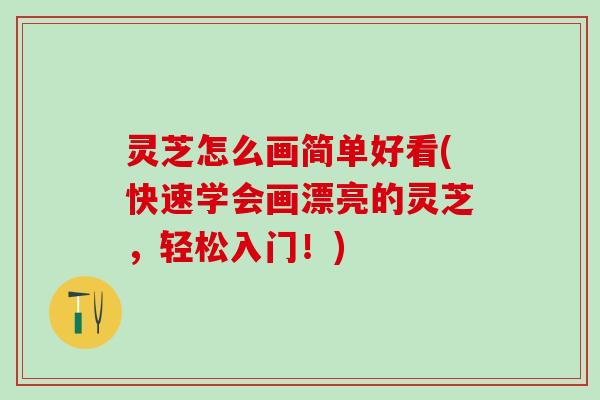 灵芝怎么画简单好看(快速学会画漂亮的灵芝,轻松入门!) 灵芝怎么画简单好看(快速学会画漂亮的灵芝,轻松入门!)