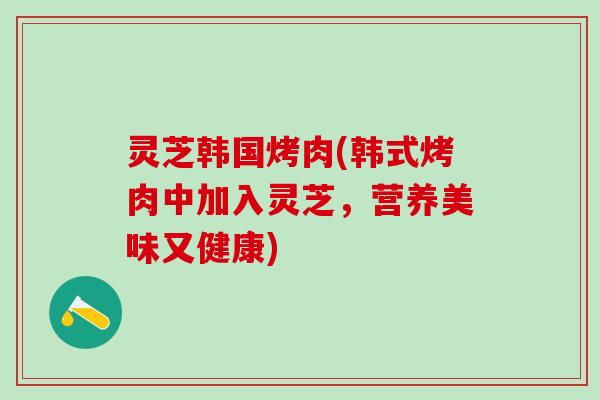 灵芝韩国烤肉(韩式烤肉中加入灵芝，营养美味又健康)