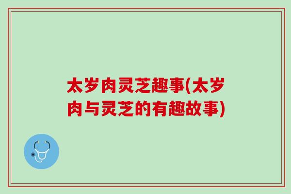 太岁肉灵芝趣事(太岁肉与灵芝的有趣故事) 太岁肉灵芝趣事(太岁肉与灵芝的有趣故事)