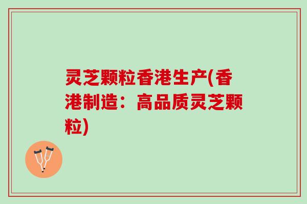 灵芝颗粒香港生产(香港制造：高品质灵芝颗粒)