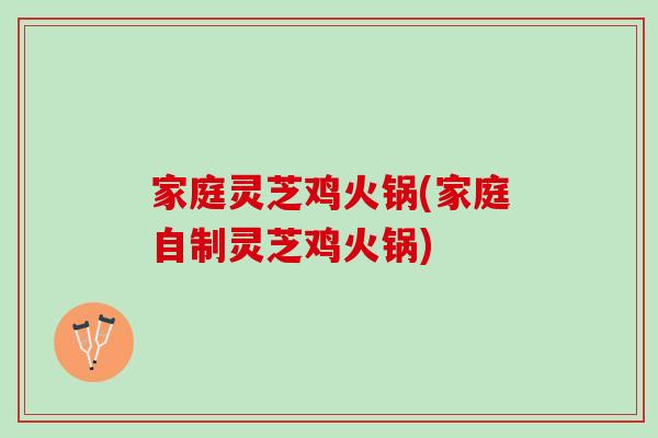 家庭灵芝鸡火锅(家庭自制灵芝鸡火锅)