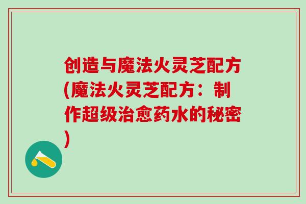 创造与魔法火灵芝配方(魔法火灵芝配方:制作超级愈药水的秘密) 创造与魔法火灵芝配方(魔法火灵芝配方:制作超级愈药水的秘密)