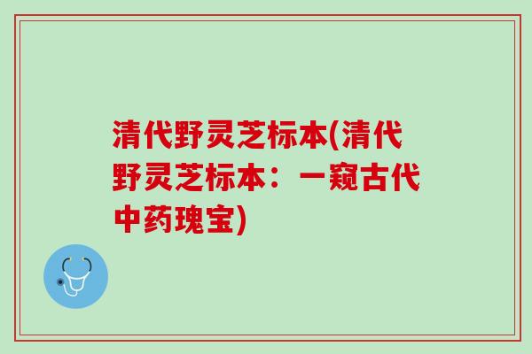 清代野灵芝标本(清代野灵芝标本:一窥古代瑰宝) 清代野灵芝标本(清代野灵芝标本:一窥古代瑰宝)