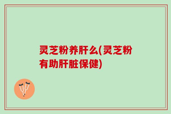 灵芝粉养肝么(灵芝粉有助肝脏保健)