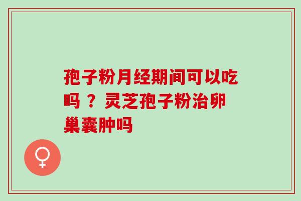 孢子粉月经期间可以吃吗 ？灵芝孢子粉治卵巢囊肿吗