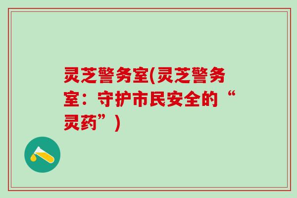 灵芝警务室(灵芝警务室：守护市民安全的“灵药”)