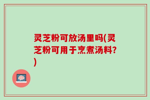 灵芝粉可放汤里吗(灵芝粉可用于烹煮汤料？)