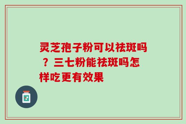 灵芝孢子粉可以祛斑吗 ？三七粉能祛斑吗怎样吃更有效果