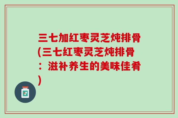 三七加红枣灵芝炖排骨(三七红枣灵芝炖排骨：滋补养生的美味佳肴)