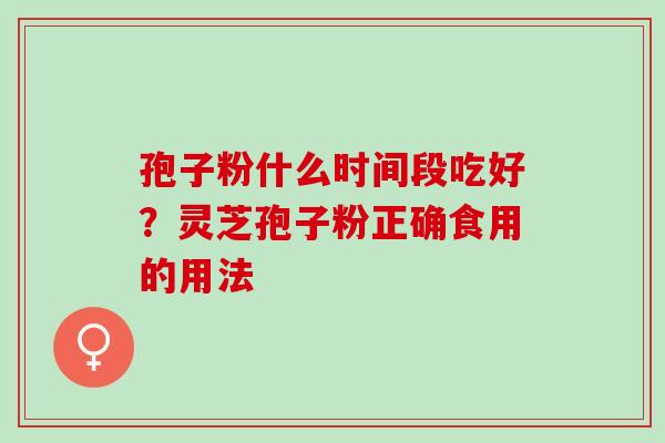 孢子粉什么时间段吃好?灵芝孢子粉正确食用的用法 孢子粉什么时间段吃好?灵芝孢子粉正确食用的用法