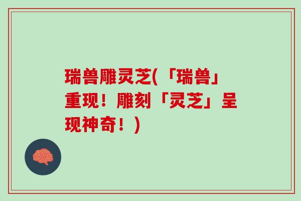 瑞兽雕灵芝(「瑞兽」重现!雕刻「灵芝」呈现神奇!) 瑞兽雕灵芝(「瑞兽」重现!雕刻「灵芝」呈现神奇!)