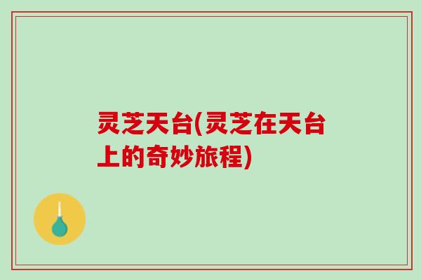 灵芝天台(灵芝在天台上的奇妙旅程) 灵芝天台(灵芝在天台上的奇妙旅程)