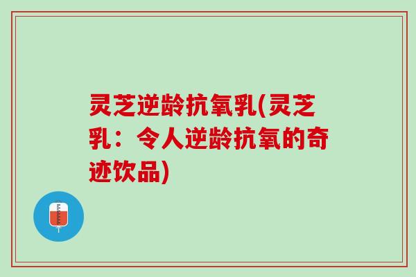灵芝逆龄抗氧乳(灵芝乳：令人逆龄抗氧的奇迹饮品)