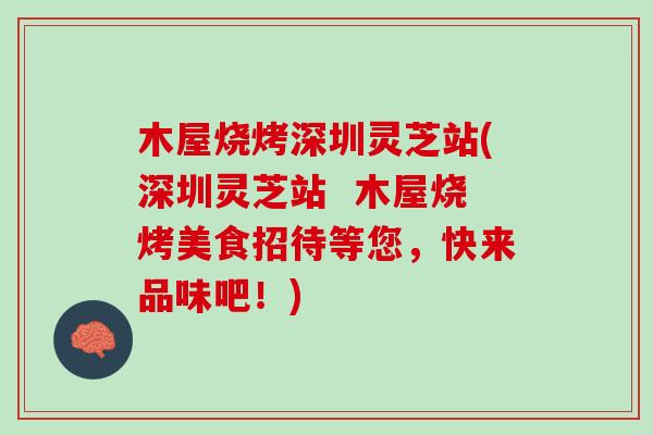 木屋烧烤深圳灵芝站(深圳灵芝站 木屋烧烤美食招待等您,快来品味吧!) 木屋烧烤深圳灵芝站(深圳灵芝站 木屋烧烤美食招待等您,快来品味吧!)
