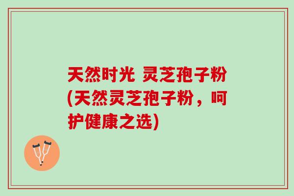 天然时光 灵芝孢子粉(天然灵芝孢子粉,呵护健康之选) 天然时光 灵芝孢子粉(天然灵芝孢子粉,呵护健康之选)