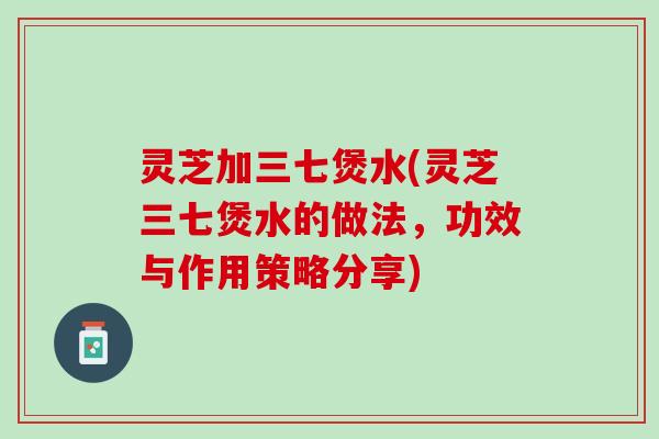 灵芝加三七煲水(灵芝三七煲水的做法，功效与作用策略分享)