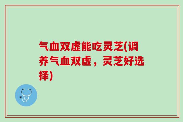 气血双虚能吃灵芝(调养气血双虚，灵芝好选择)