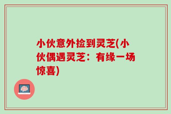 小伙意外捡到灵芝(小伙偶遇灵芝：有缘一场惊喜)