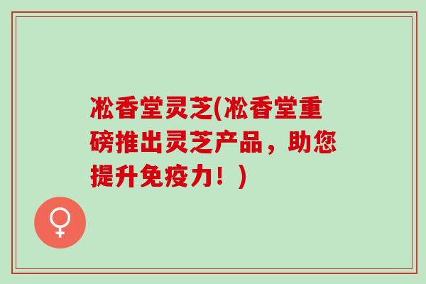 凇香堂灵芝(凇香堂重磅推出灵芝产品，助您提升免疫力！)