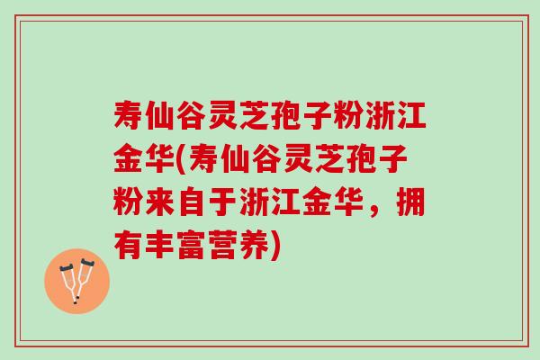 寿仙谷灵芝孢子粉浙江金华(寿仙谷灵芝孢子粉来自于浙江金华，拥有丰富营养)