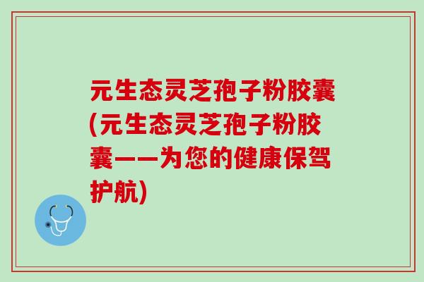 元生态灵芝孢子粉胶囊(元生态灵芝孢子粉胶囊——为您的健康保驾护航)