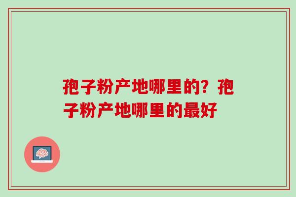 孢子粉产地哪里的？孢子粉产地哪里的最好