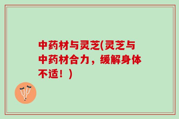 材与灵芝(灵芝与材合力，缓解身体不适！)