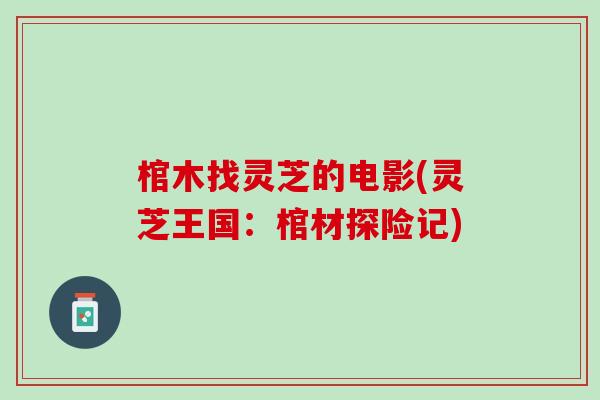 棺木找灵芝的电影(灵芝王国：棺材探险记)