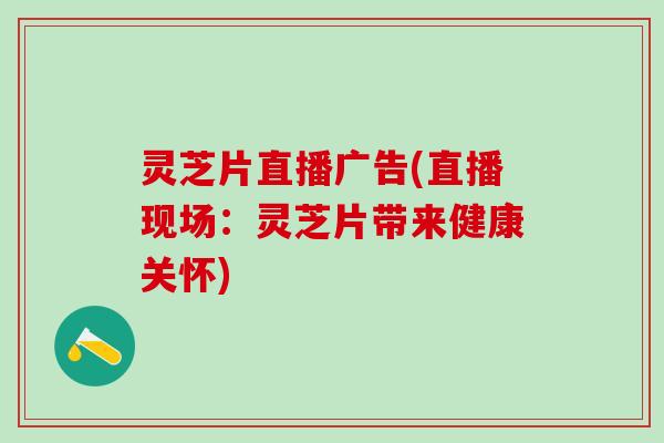 灵芝片直播广告(直播现场：灵芝片带来健康关怀)