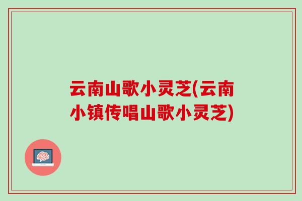 云南山歌小灵芝(云南小镇传唱山歌小灵芝)