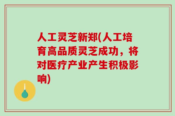 人工灵芝新郑(人工培育高品质灵芝成功，将对医疗产业产生积极影响)