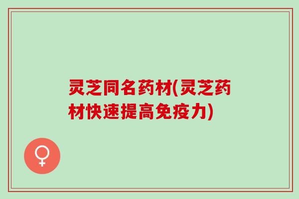 灵芝同名药材(灵芝药材快速提高免疫力)