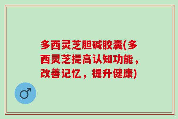 多西灵芝胆碱胶囊(多西灵芝提高认知功能，改善记忆，提升健康)
