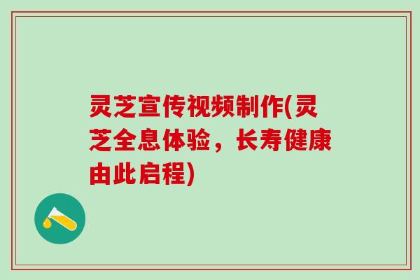 灵芝宣传视频制作(灵芝全息体验，长寿健康由此启程)