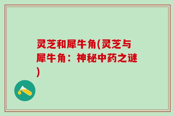 灵芝和犀牛角(灵芝与犀牛角:神秘之谜) 灵芝和犀牛角(灵芝与犀牛角:神秘之谜)