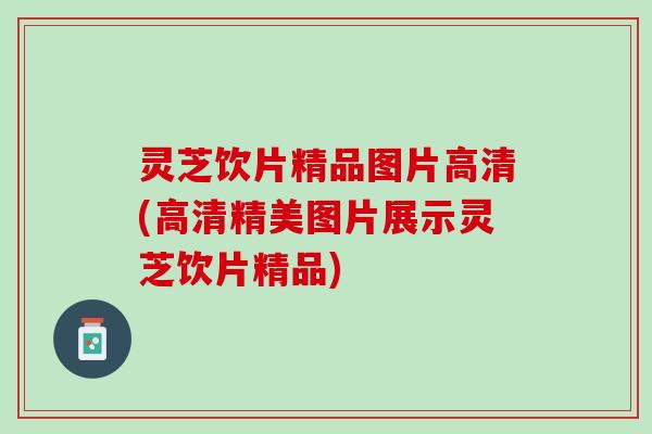 灵芝饮片精品图片高清(高清精美图片展示灵芝饮片精品)