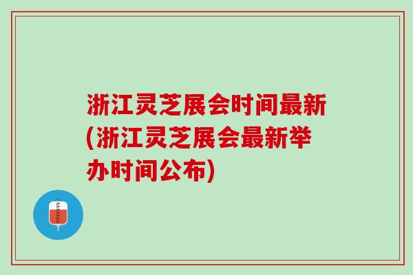 浙江灵芝展会时间最新(浙江灵芝展会最新举办时间公布)
